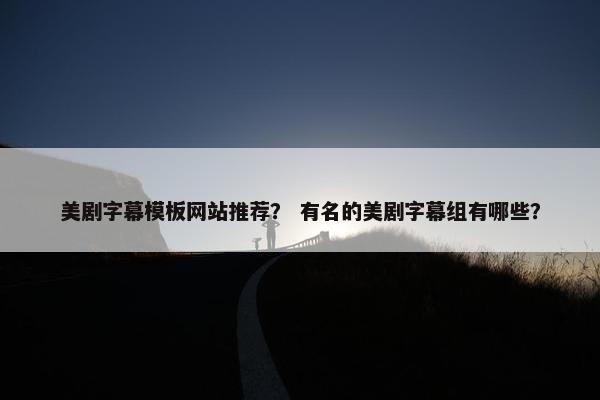 美剧字幕模板网站推荐？ 有名的美剧字幕组有哪些？