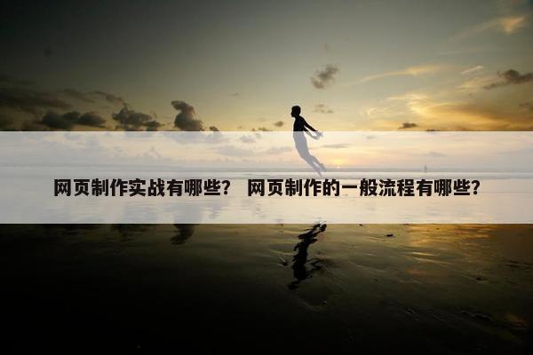 网页制作实战有哪些？ 网页制作的一般流程有哪些？
