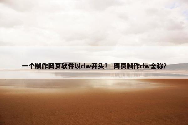 一个制作网页软件以dw开头？ 网页制作dw全称？