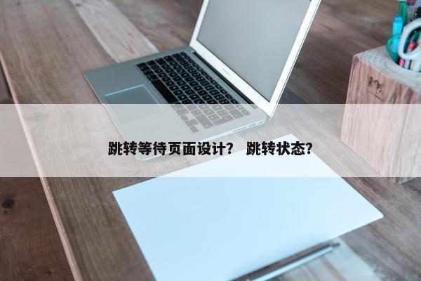 跳转等待页面设计？ 跳转状态？