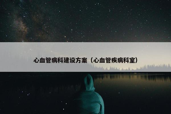 心血管病科建设方案（心血管疾病科室）