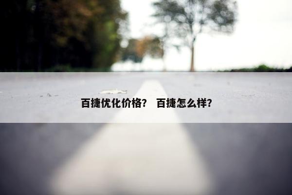 百捷优化价格？ 百捷怎么样？