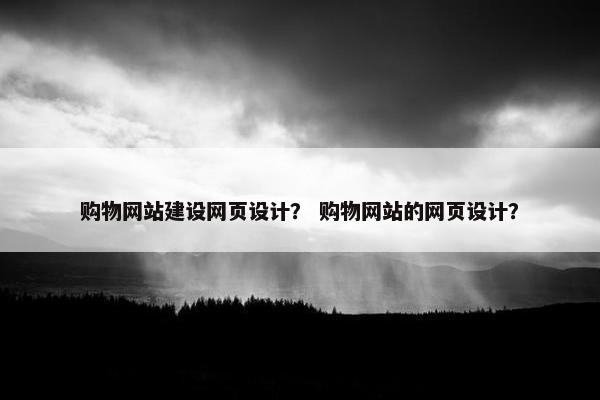 购物网站建设网页设计？ 购物网站的网页设计？