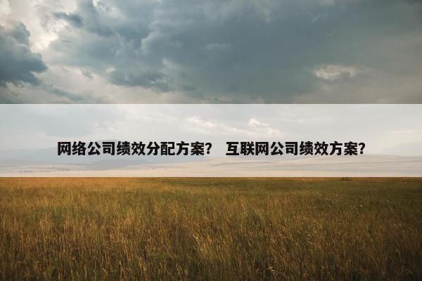 网络公司绩效分配方案？ 互联网公司绩效方案？