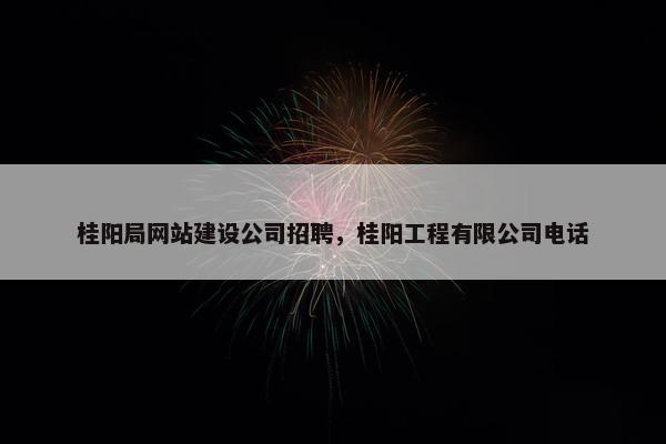 桂阳局网站建设公司招聘，桂阳工程有限公司电话