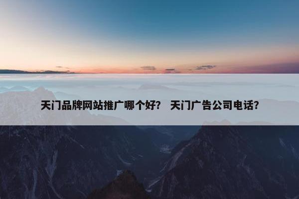 天门品牌网站推广哪个好？ 天门广告公司电话？