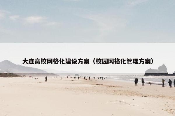 大连高校网格化建设方案（校园网格化管理方案）