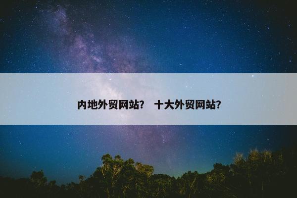 内地外贸网站？ 十大外贸网站？