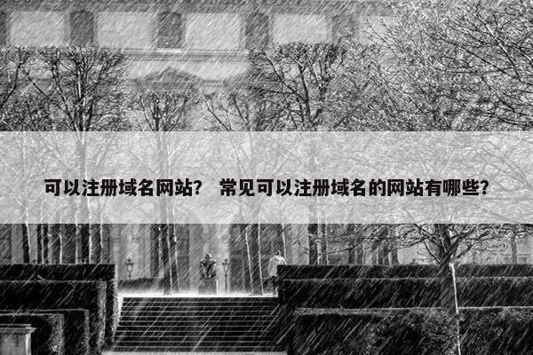 可以注册域名网站？ 常见可以注册域名的网站有哪些？
