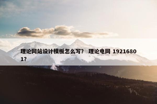 理论网站设计模板怎么写？ 理论电网 19216801？