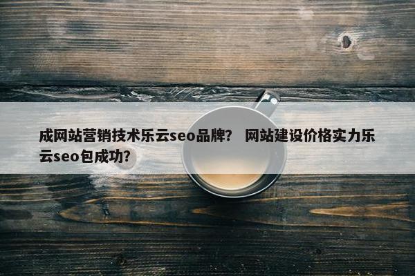 成网站营销技术乐云seo品牌？ 网站建设价格实力乐云seo包成功？