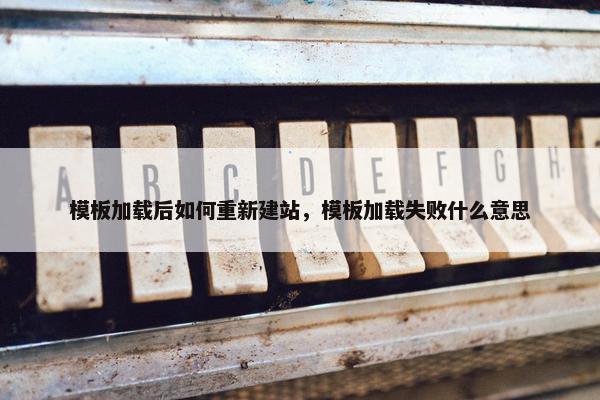 模板加载后如何重新建站，模板加载失败什么意思