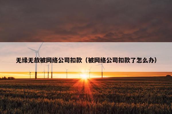 无缘无故被网络公司扣款（被网络公司扣款了怎么办）