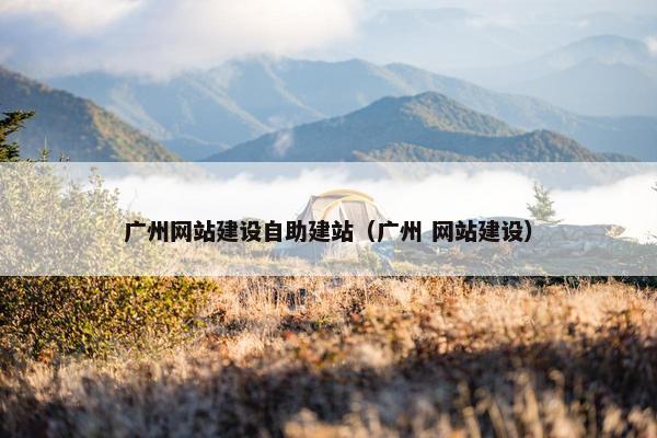 广州网站建设自助建站（广州 网站建设）