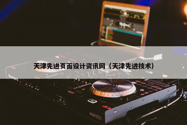 天津先进页面设计资讯网（天津先进技术）