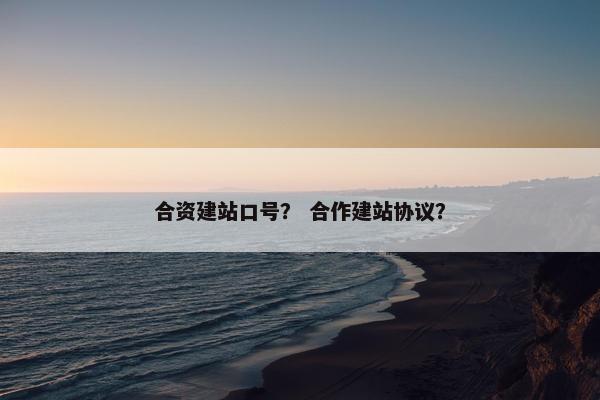 合资建站口号？ 合作建站协议？