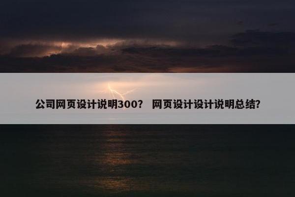 公司网页设计说明300？ 网页设计设计说明总结？
