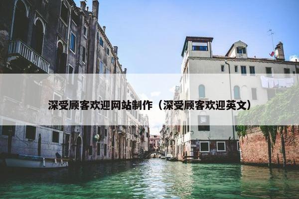 深受顾客欢迎网站制作（深受顾客欢迎英文）