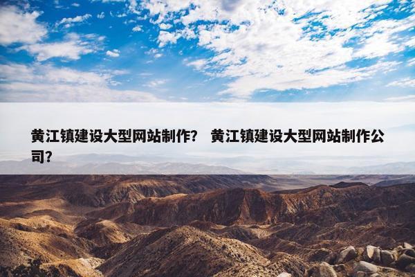 黄江镇建设大型网站制作？ 黄江镇建设大型网站制作公司？