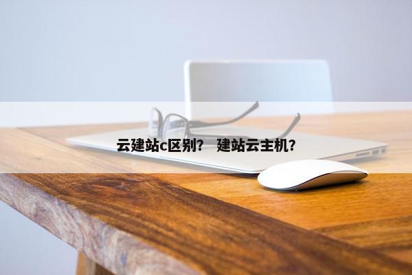 云建站c区别？ 建站云主机？