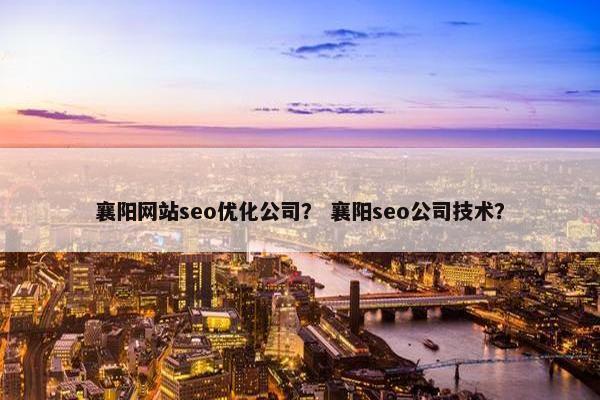 襄阳网站seo优化公司？ 襄阳seo公司技术？