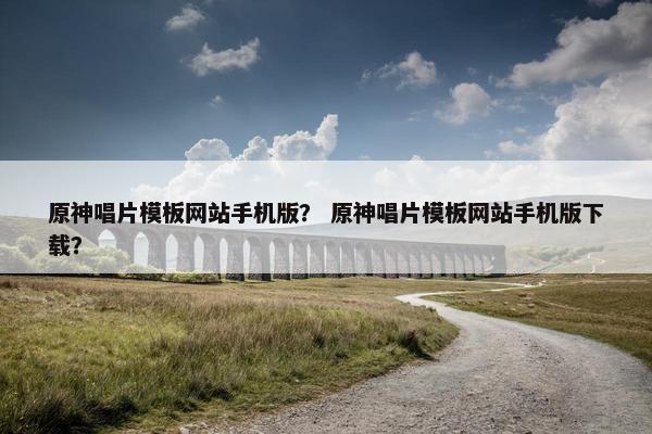 原神唱片模板网站手机版？ 原神唱片模板网站手机版下载？