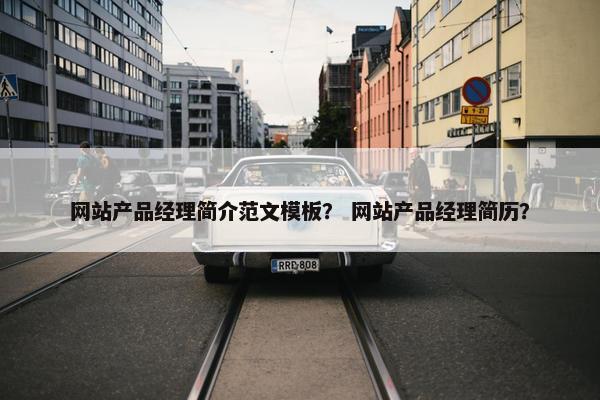 网站产品经理简介范文模板？ 网站产品经理简历？