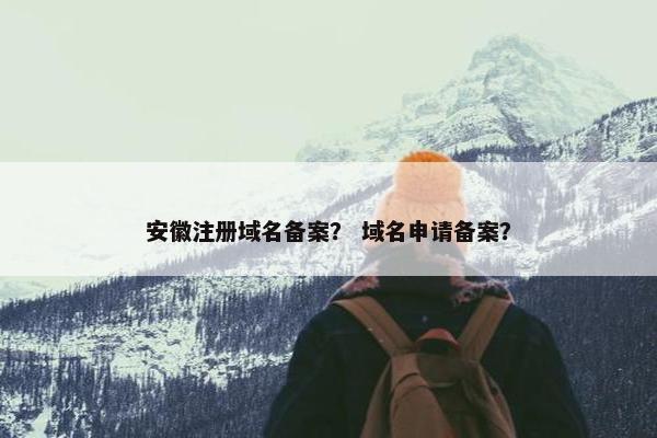 安徽注册域名备案？ 域名申请备案？