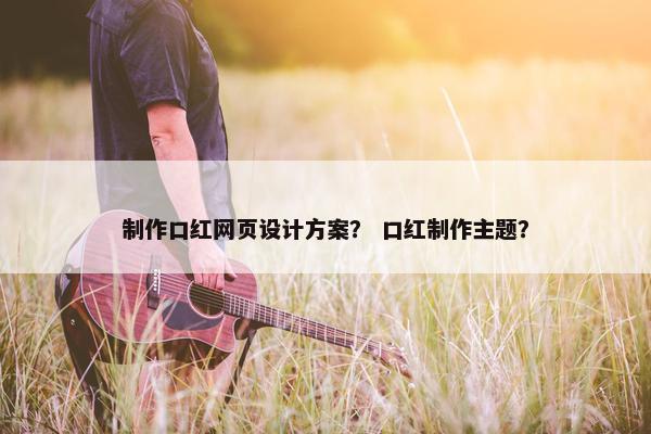 制作口红网页设计方案？ 口红制作主题？