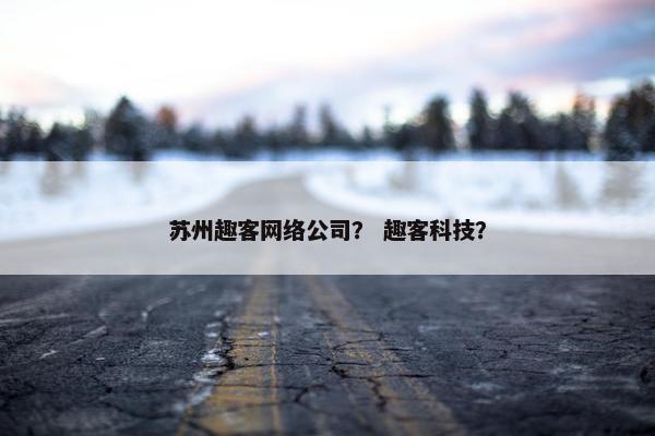 苏州趣客网络公司？ 趣客科技？