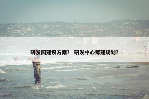 研发园建设方案？ 研发中心筹建规划？