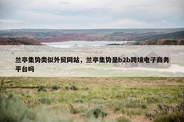 兰亭集势类似外贸网站，兰亭集势是b2b跨境电子商务平台吗
