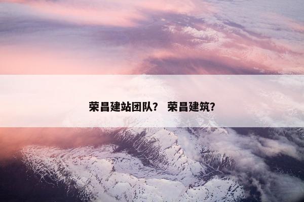 荣昌建站团队？ 荣昌建筑？