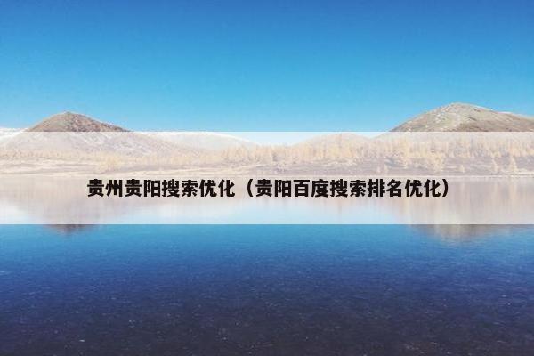 贵州贵阳搜索优化（贵阳百度搜索排名优化）