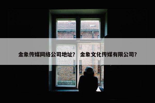 金象传媒网络公司地址？ 金象文化传媒有限公司？