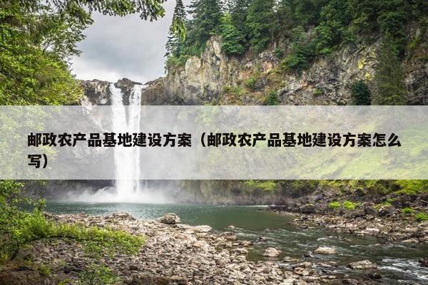 邮政农产品基地建设方案（邮政农产品基地建设方案怎么写）