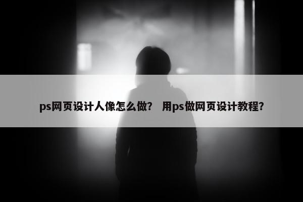 ps网页设计人像怎么做？ 用ps做网页设计教程？
