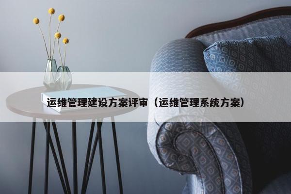运维管理建设方案评审（运维管理系统方案）