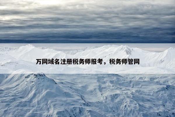 万网域名注册税务师报考，税务师管网