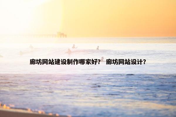廊坊网站建设制作哪家好？ 廊坊网站设计？