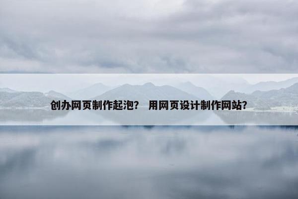 创办网页制作起泡？ 用网页设计制作网站？