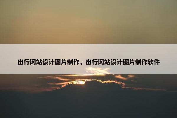 出行网站设计图片制作，出行网站设计图片制作软件