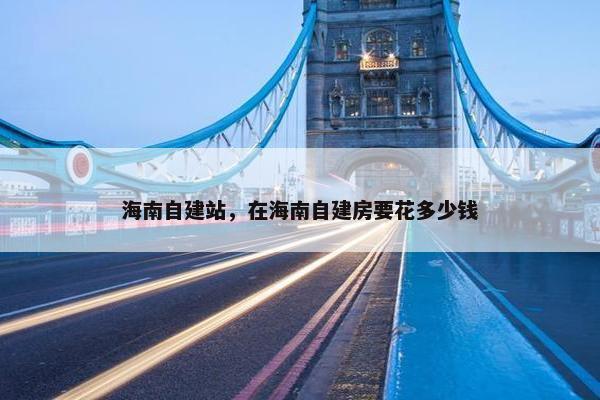 海南自建站，在海南自建房要花多少钱