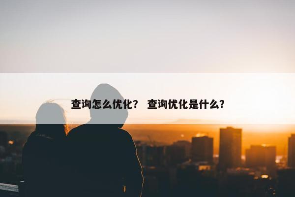 查询怎么优化？ 查询优化是什么？