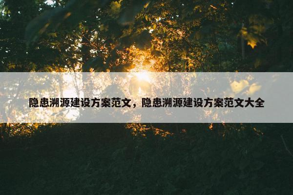 隐患溯源建设方案范文，隐患溯源建设方案范文大全