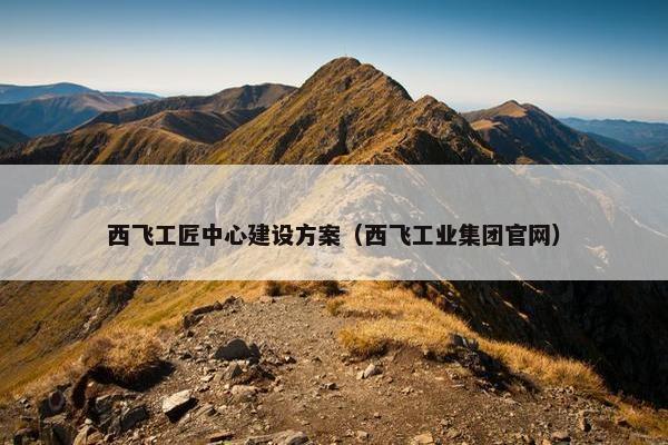 西飞工匠中心建设方案（西飞工业集团官网）