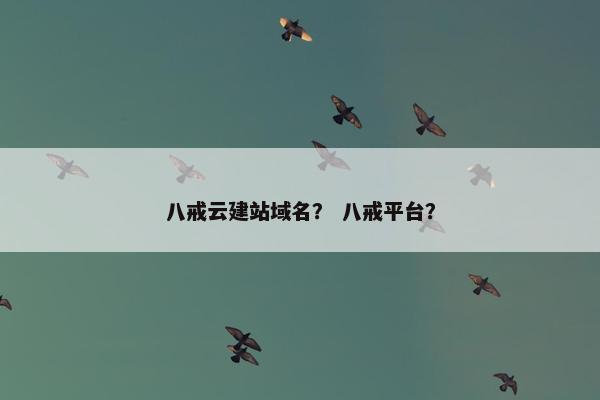 八戒云建站域名？ 八戒平台？