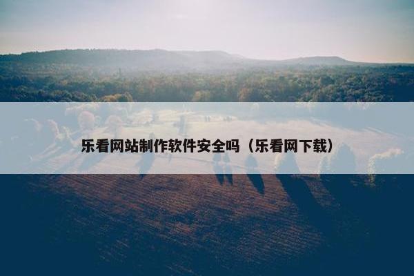 乐看网站制作软件安全吗（乐看网下载）
