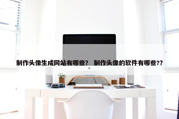 制作头像生成网站有哪些？ 制作头像的软件有哪些?？