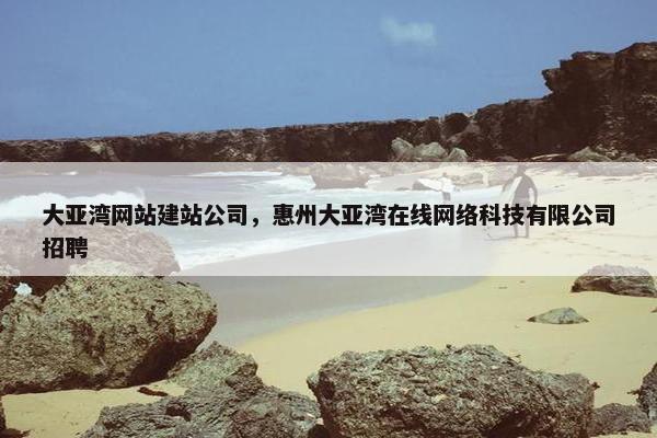 大亚湾网站建站公司，惠州大亚湾在线网络科技有限公司招聘